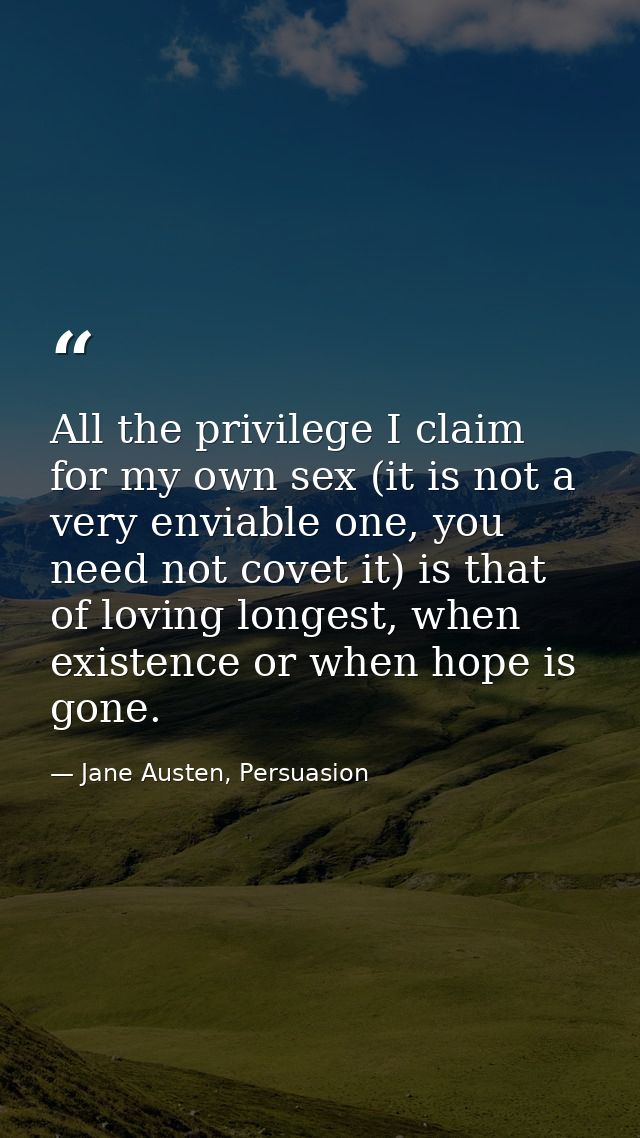 All the privilege I claim for my own sex (it is not a very enviable one, you need not covet it) is that of loving longes — Jane Austen, Persuasion
