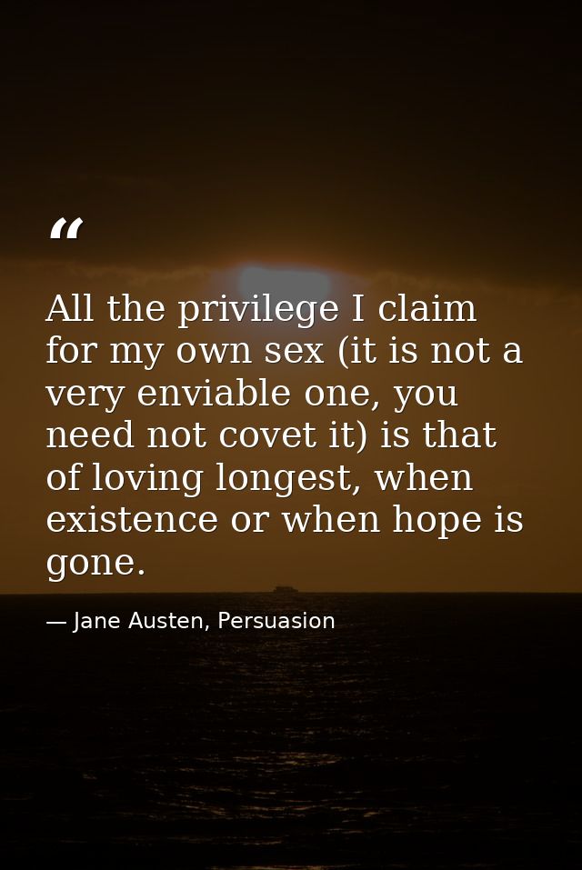 All the privilege I claim for my own sex (it is not a very enviable one, you need not covet it) is that of loving longes — Jane Austen, Persuasion