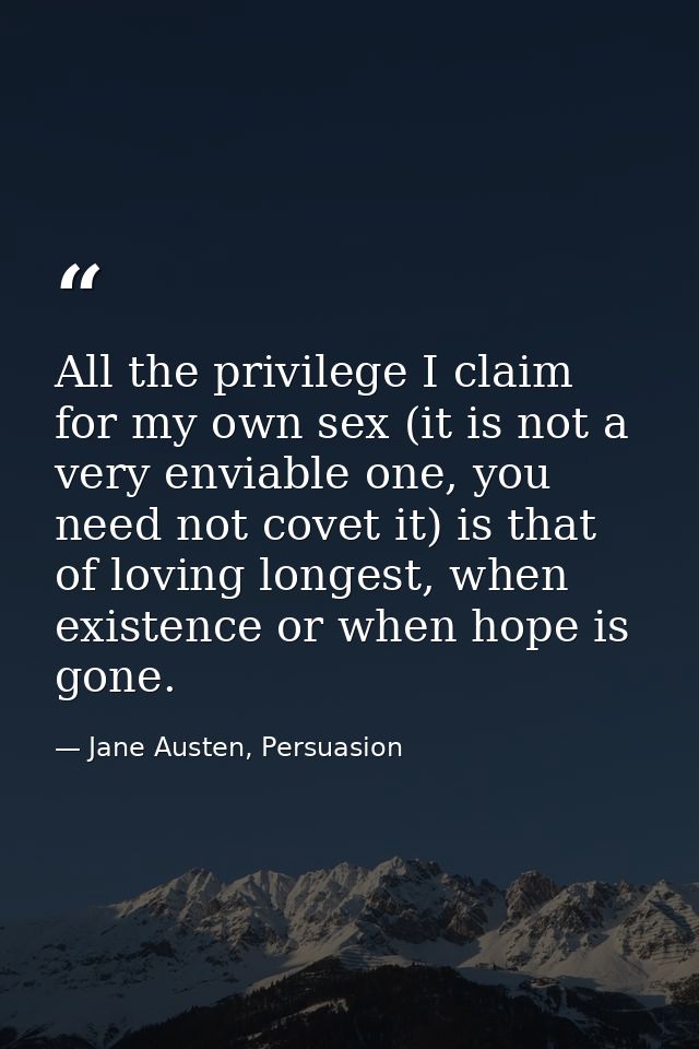 All the privilege I claim for my own sex (it is not a very enviable one, you need not covet it) is that of loving longes — Jane Austen, Persuasion