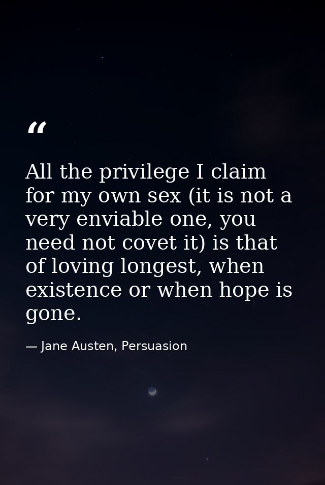 All the privilege I claim for my own sex (it is not a very enviable one, you need not covet it) is that of loving longes — Jane Austen, Persuasion
