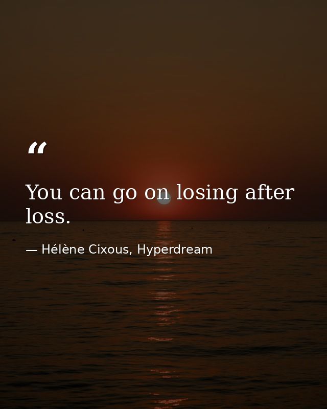 You can go on losing after loss. — Hélène Cixous, Hyperdream