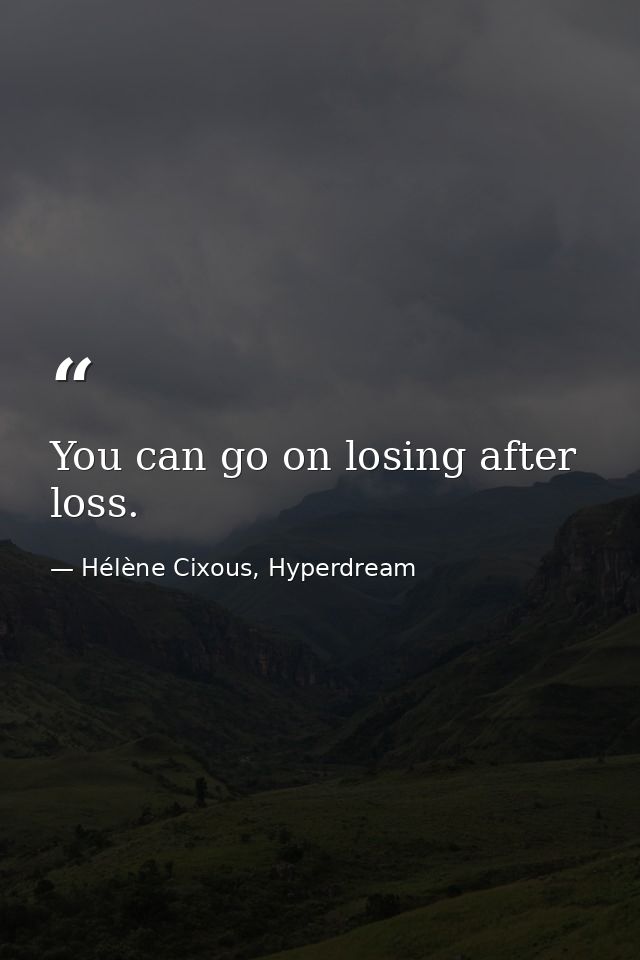 You can go on losing after loss. — Hélène Cixous, Hyperdream
