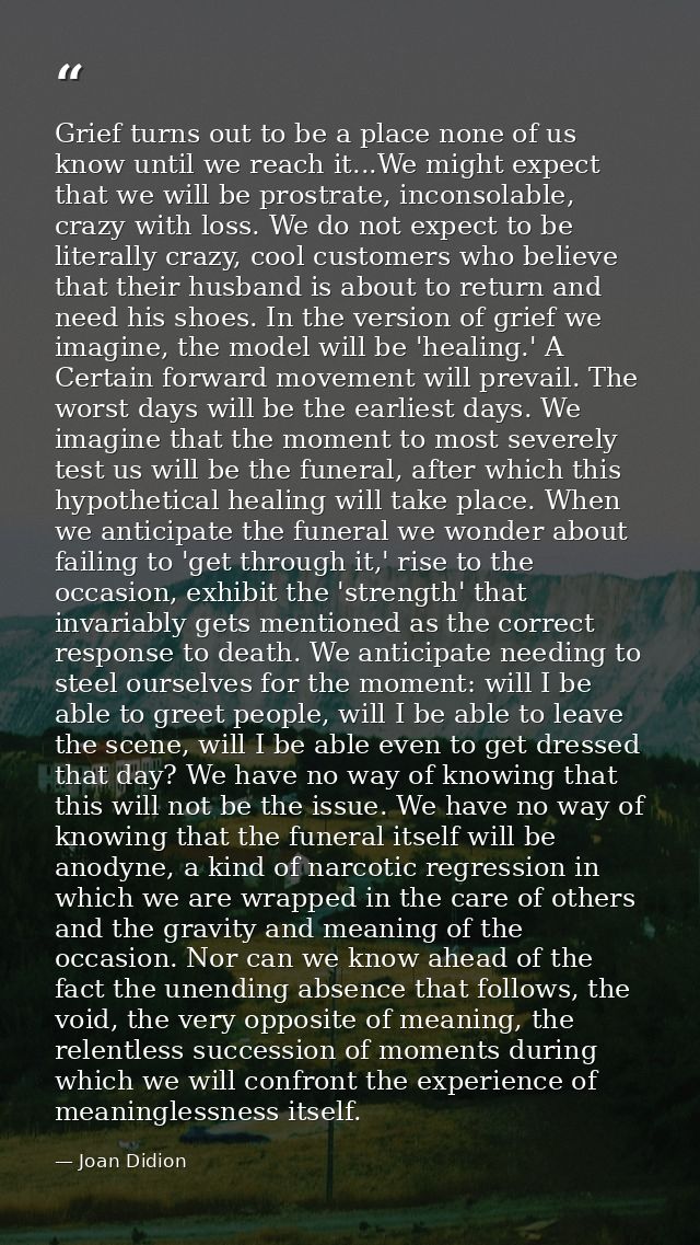 Grief turns out to be a place none of us know until we reach it...We might expect that we will be prostrate, inconsolabl — Joan Didion