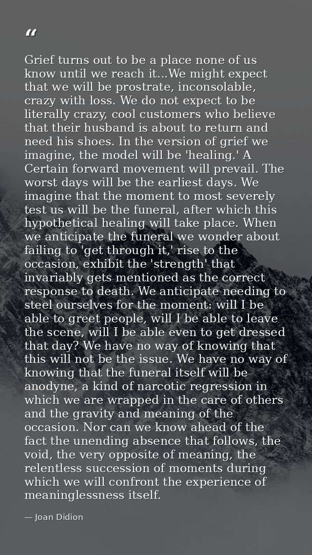 Grief turns out to be a place none of us know until we reach it...We might expect that we will be prostrate, inconsolabl — Joan Didion