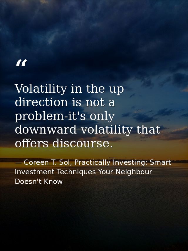 Volatility in the up direction is not a problem-it's only downward volatility that offers discourse. — Coreen T. Sol, Practically Investing: Smart Investment Techniques Your Neighbour Doesn't Know