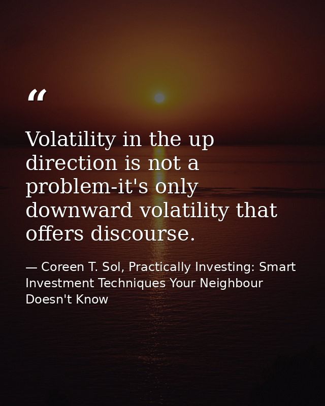 Volatility in the up direction is not a problem-it's only downward volatility that offers discourse. — Coreen T. Sol, Practically Investing: Smart Investment Techniques Your Neighbour Doesn't Know