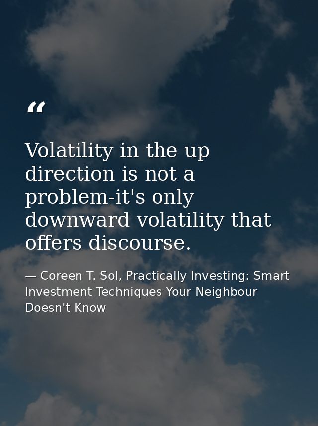 Volatility in the up direction is not a problem-it's only downward volatility that offers discourse. — Coreen T. Sol, Practically Investing: Smart Investment Techniques Your Neighbour Doesn't Know