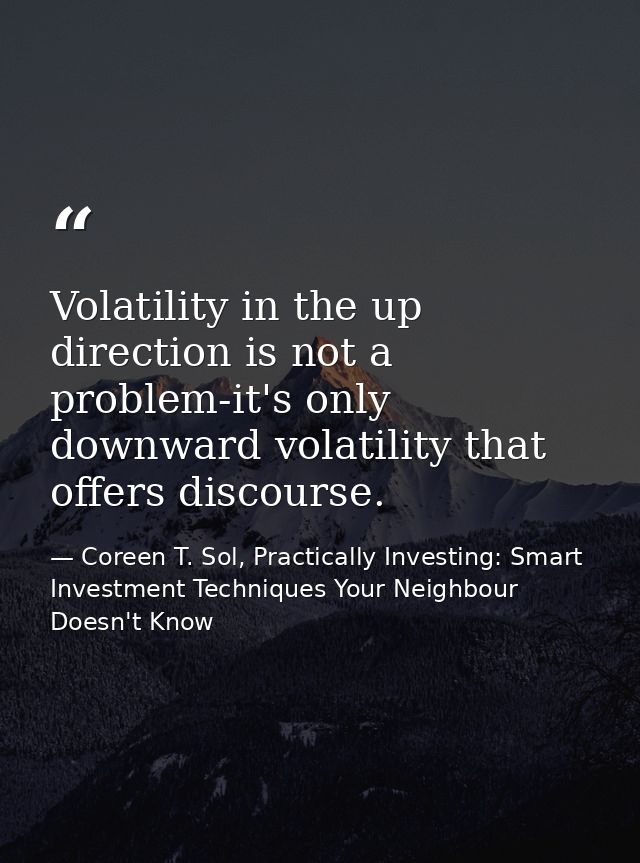 Volatility in the up direction is not a problem-it's only downward volatility that offers discourse. — Coreen T. Sol, Practically Investing: Smart Investment Techniques Your Neighbour Doesn't Know