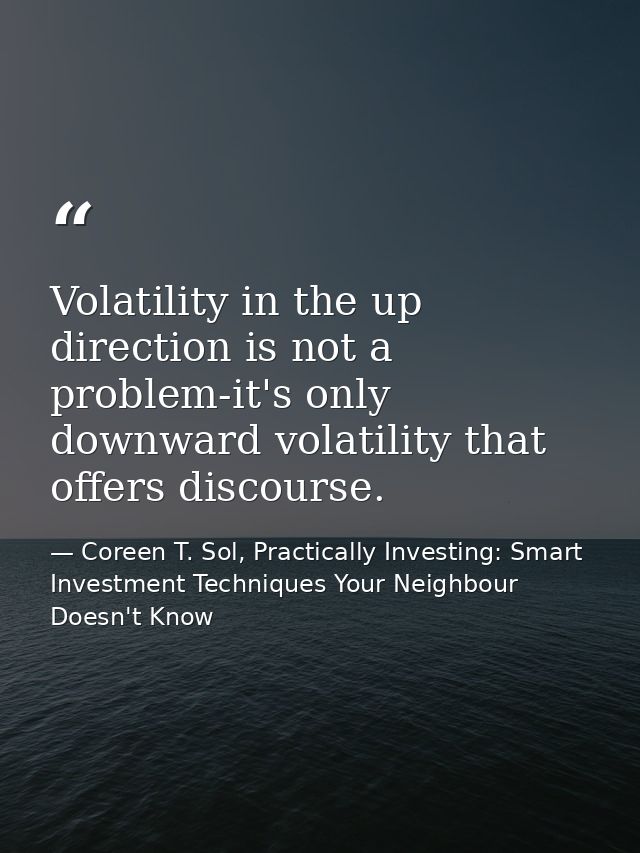 Volatility in the up direction is not a problem-it's only downward volatility that offers discourse. — Coreen T. Sol, Practically Investing: Smart Investment Techniques Your Neighbour Doesn't Know