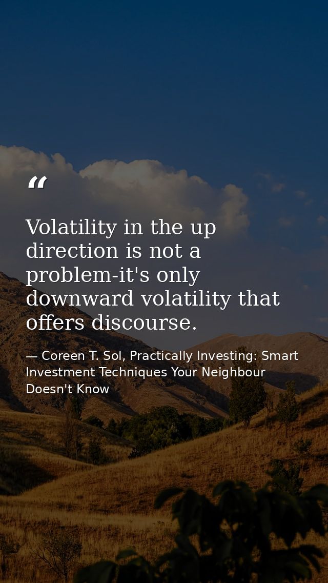 Volatility in the up direction is not a problem-it's only downward volatility that offers discourse. — Coreen T. Sol, Practically Investing: Smart Investment Techniques Your Neighbour Doesn't Know