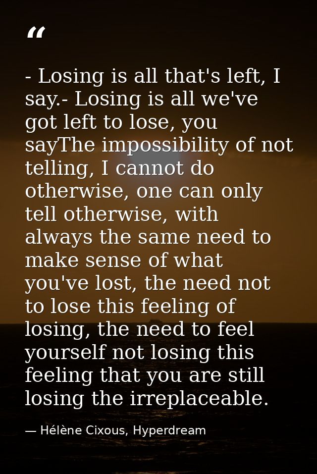 - Losing is all that's left, I say.- Losing is all we've got left to lose, you sayThe impossibility of not telling, I ca — Hélène Cixous, Hyperdream