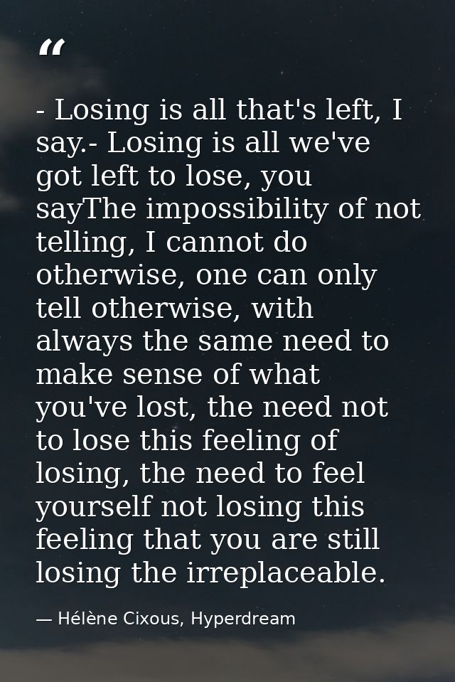 - Losing is all that's left, I say.- Losing is all we've got left to lose, you sayThe impossibility of not telling, I ca — Hélène Cixous, Hyperdream