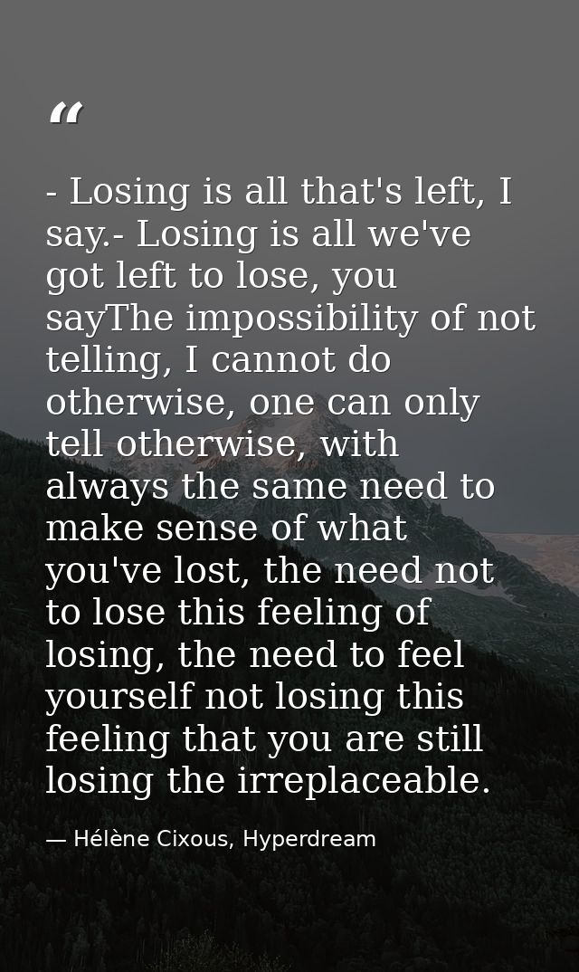 - Losing is all that's left, I say.- Losing is all we've got left to lose, you sayThe impossibility of not telling, I ca — Hélène Cixous, Hyperdream