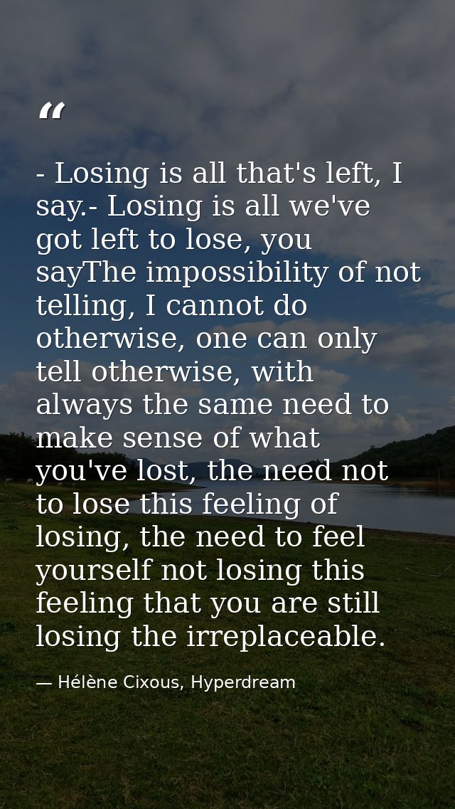 - Losing is all that's left, I say.- Losing is all we've got left to lose, you sayThe impossibility of not telling, I ca — Hélène Cixous, Hyperdream
