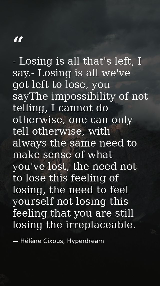 - Losing is all that's left, I say.- Losing is all we've got left to lose, you sayThe impossibility of not telling, I ca — Hélène Cixous, Hyperdream