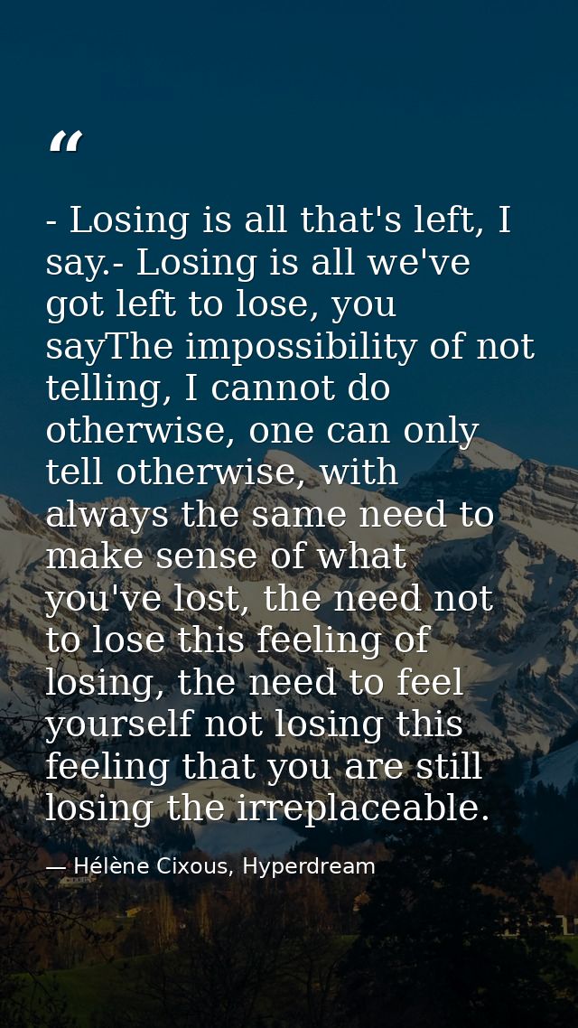 - Losing is all that's left, I say.- Losing is all we've got left to lose, you sayThe impossibility of not telling, I ca — Hélène Cixous, Hyperdream
