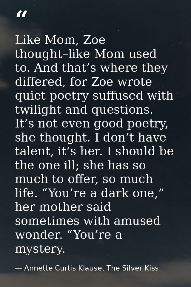 Like Mom, Zoe thought–like Mom used to. And that’s where they differed, for Zoe wrote quiet poetry suffused with twiligh — Annette Curtis Klause, The Silver Kiss