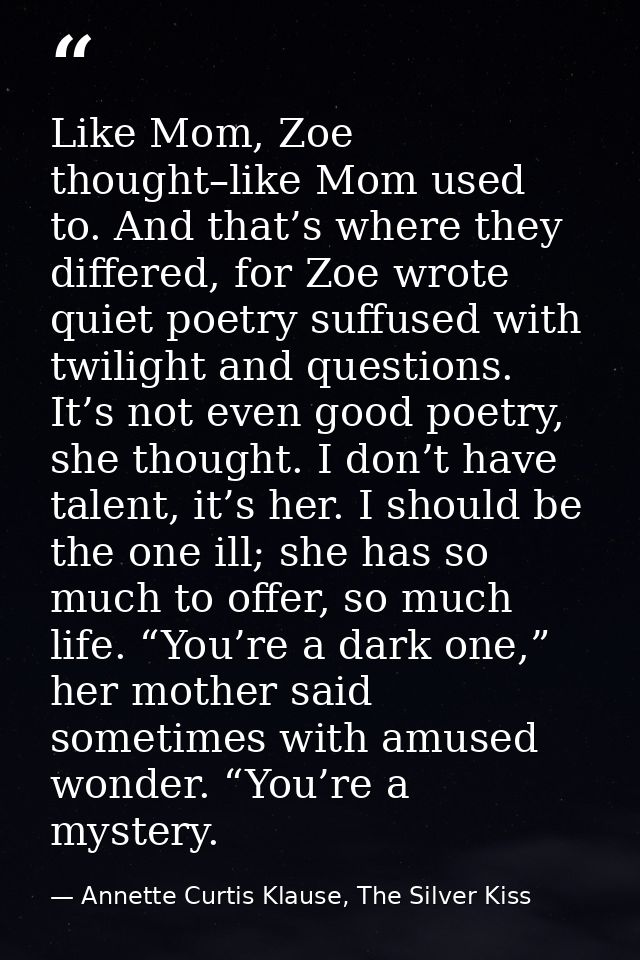 Like Mom, Zoe thought–like Mom used to. And that’s where they differed, for Zoe wrote quiet poetry suffused with twiligh — Annette Curtis Klause, The Silver Kiss