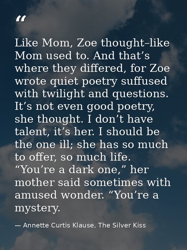 Like Mom, Zoe thought–like Mom used to. And that’s where they differed, for Zoe wrote quiet poetry suffused with twiligh — Annette Curtis Klause, The Silver Kiss