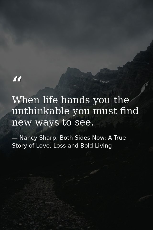 When life hands you the unthinkable you must find new ways to see. — Nancy Sharp, Both Sides Now: A True Story of Love, Loss and Bold Living