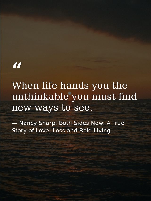 When life hands you the unthinkable you must find new ways to see. — Nancy Sharp, Both Sides Now: A True Story of Love, Loss and Bold Living