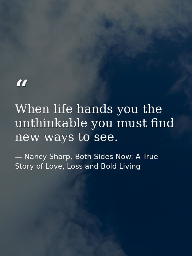 When life hands you the unthinkable you must find new ways to see. — Nancy Sharp, Both Sides Now: A True Story of Love, Loss and Bold Living