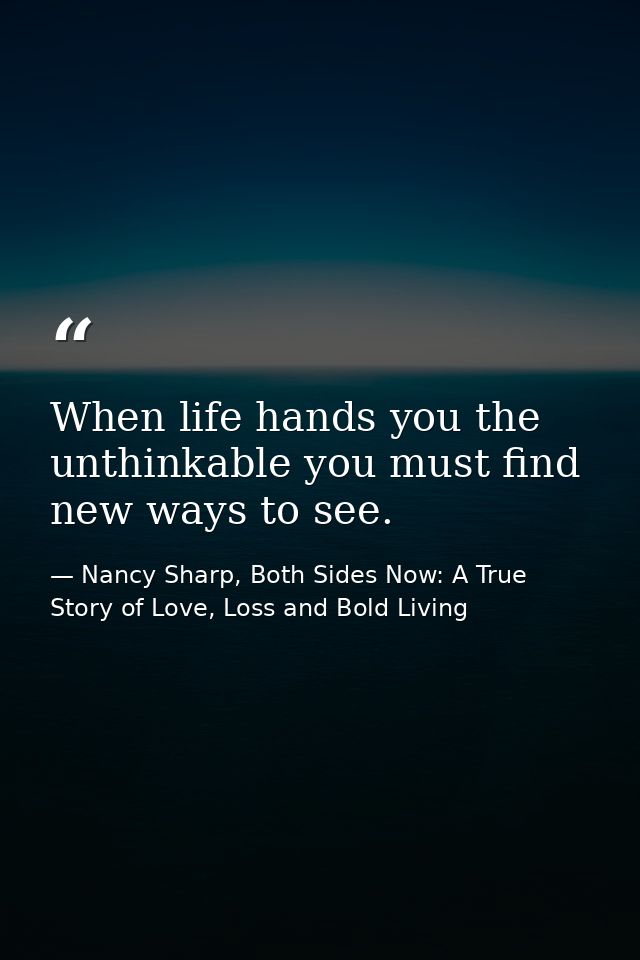 When life hands you the unthinkable you must find new ways to see. — Nancy Sharp, Both Sides Now: A True Story of Love, Loss and Bold Living