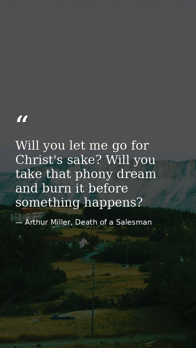 Will you let me go for Christ's sake? Will you take that phony dream and burn it before something happens? — Arthur Miller, Death of a Salesman