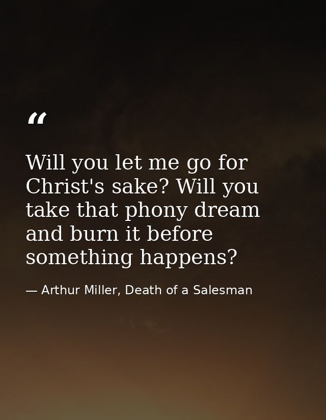 Will you let me go for Christ's sake? Will you take that phony dream and burn it before something happens? — Arthur Miller, Death of a Salesman