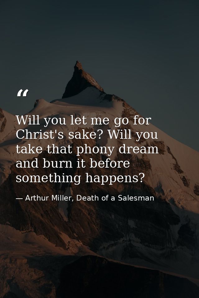 Will you let me go for Christ's sake? Will you take that phony dream and burn it before something happens? — Arthur Miller, Death of a Salesman