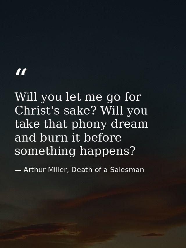 Will you let me go for Christ's sake? Will you take that phony dream and burn it before something happens? — Arthur Miller, Death of a Salesman