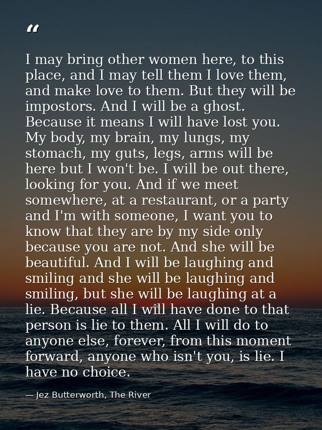 I may bring other women here, to this place, and I may tell them I love them, and make love to them. But they will be im — Jez Butterworth, The River
