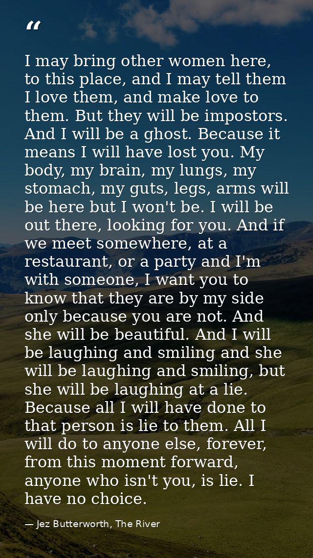 I may bring other women here, to this place, and I may tell them I love them, and make love to them. But they will be im — Jez Butterworth, The River