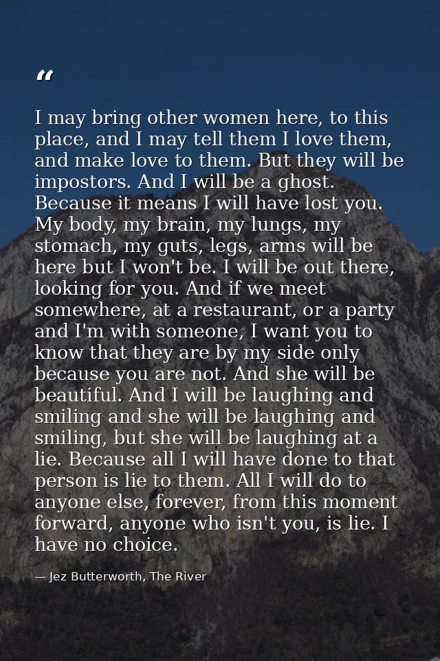 I may bring other women here, to this place, and I may tell them I love them, and make love to them. But they will be im — Jez Butterworth, The River