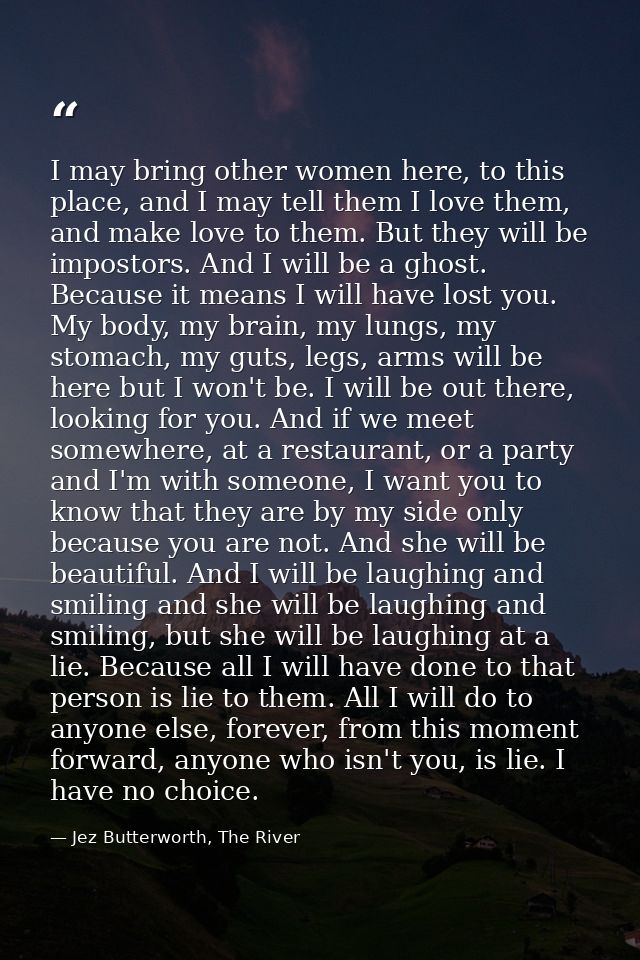 I may bring other women here, to this place, and I may tell them I love them, and make love to them. But they will be im — Jez Butterworth, The River