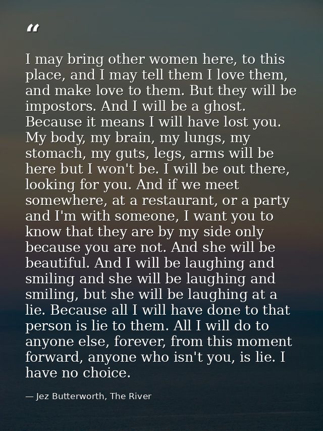 I may bring other women here, to this place, and I may tell them I love them, and make love to them. But they will be im — Jez Butterworth, The River