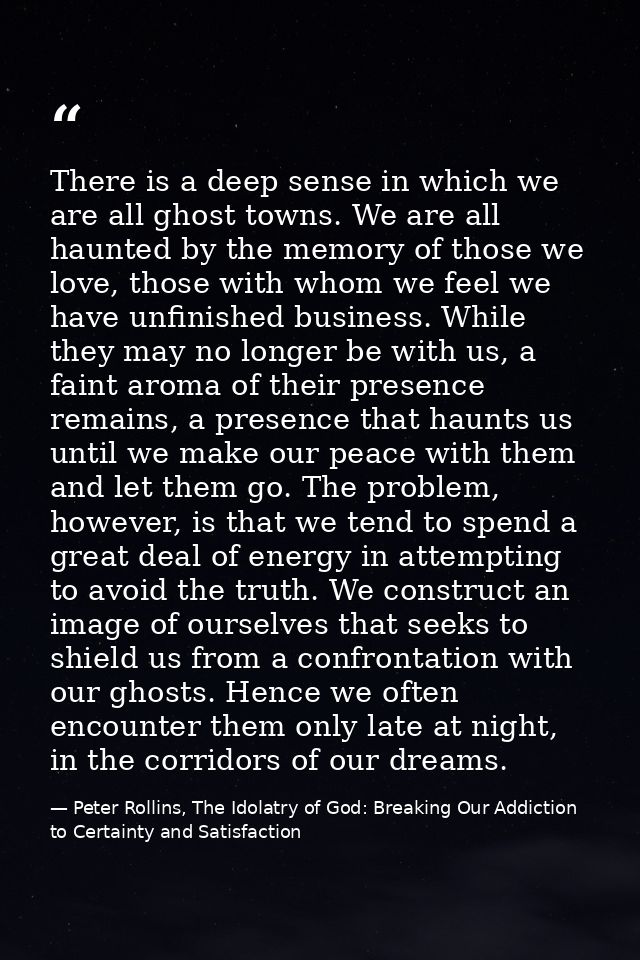 There is a deep sense in which we are all ghost towns. We are all haunted by the memory of those we love, those with who — Peter Rollins, The Idolatry of God: Breaking Our Addiction to Certainty and Satisfaction