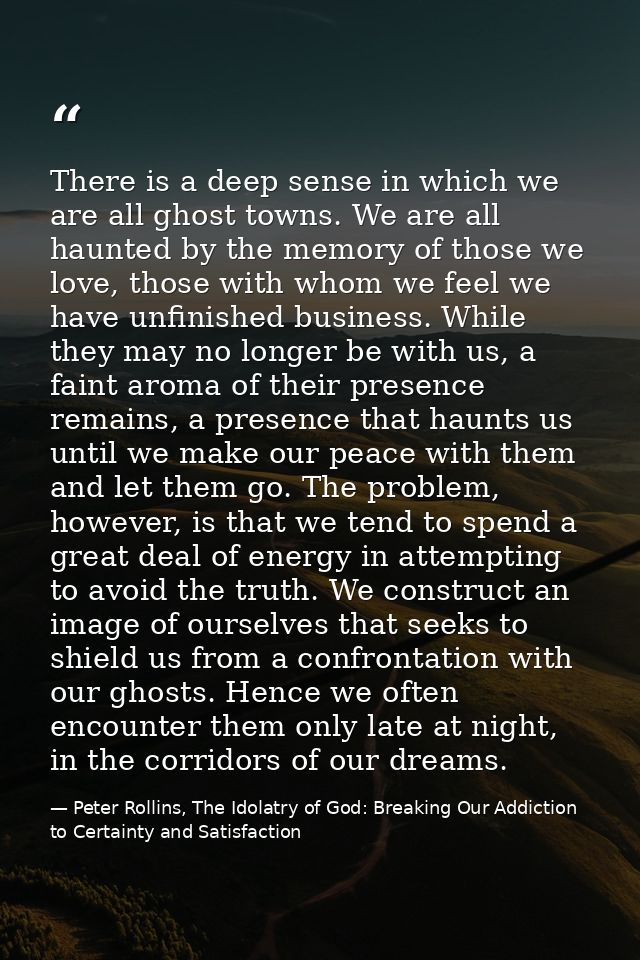There is a deep sense in which we are all ghost towns. We are all haunted by the memory of those we love, those with who — Peter Rollins, The Idolatry of God: Breaking Our Addiction to Certainty and Satisfaction