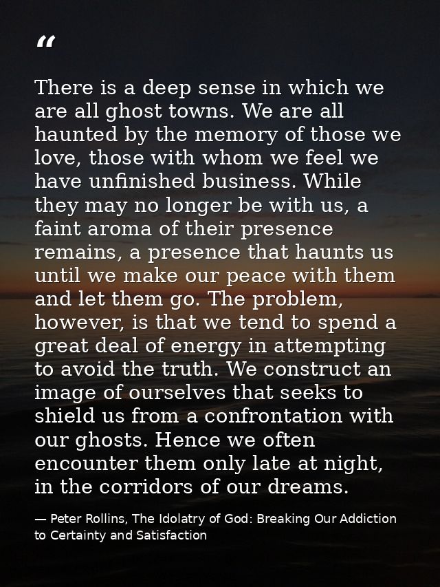 There is a deep sense in which we are all ghost towns. We are all haunted by the memory of those we love, those with who — Peter Rollins, The Idolatry of God: Breaking Our Addiction to Certainty and Satisfaction