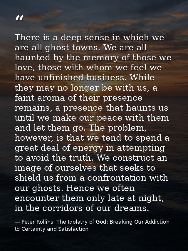 There is a deep sense in which we are all ghost towns. We are all haunted by the memory of those we love, those with who — Peter Rollins, The Idolatry of God: Breaking Our Addiction to Certainty and Satisfaction