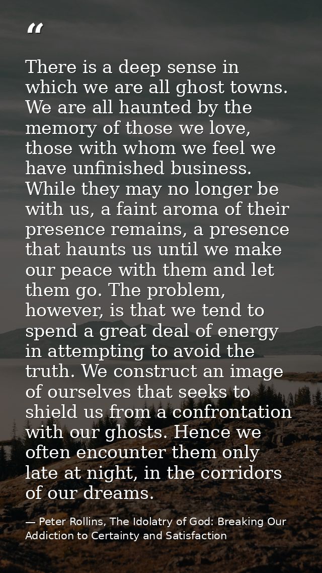 There is a deep sense in which we are all ghost towns. We are all haunted by the memory of those we love, those with who — Peter Rollins, The Idolatry of God: Breaking Our Addiction to Certainty and Satisfaction