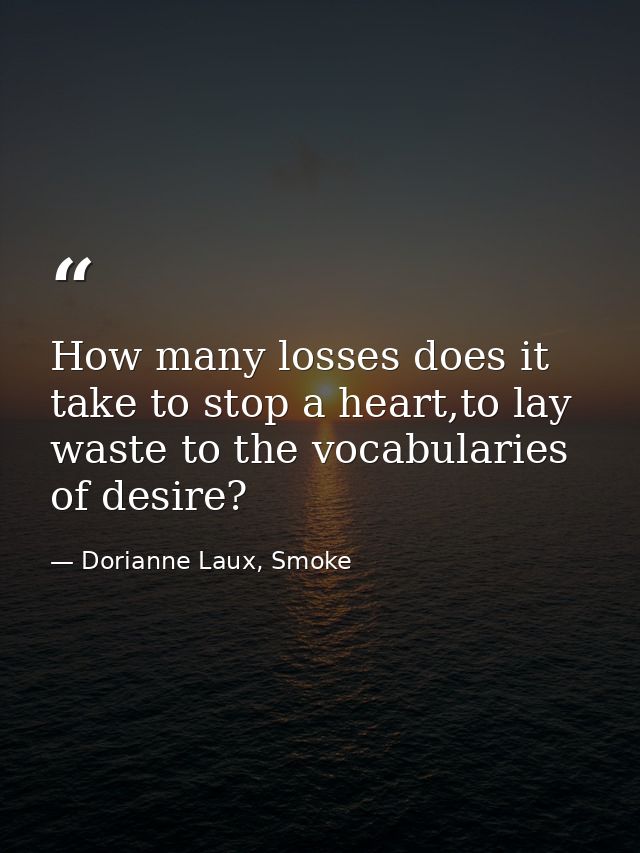 How many losses does it take to stop a heart,to lay waste to the vocabularies of desire? — Dorianne Laux, Smoke