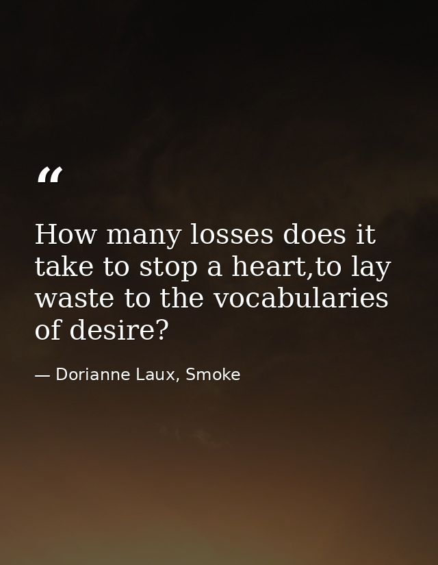 How many losses does it take to stop a heart,to lay waste to the vocabularies of desire? — Dorianne Laux, Smoke