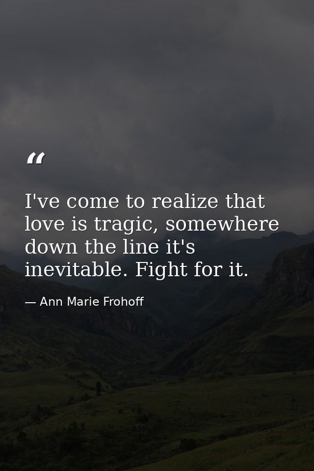 I've come to realize that love is tragic, somewhere down the line it's inevitable. Fight for it. — Ann Marie Frohoff