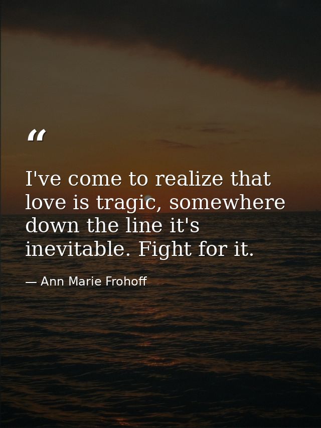 I've come to realize that love is tragic, somewhere down the line it's inevitable. Fight for it. — Ann Marie Frohoff