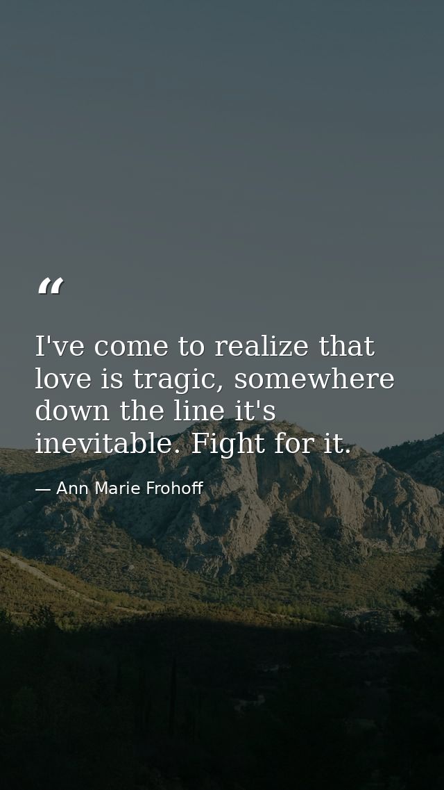 I've come to realize that love is tragic, somewhere down the line it's inevitable. Fight for it. — Ann Marie Frohoff