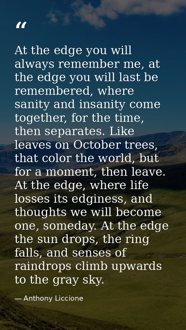 At the edge you will always remember me, at the edge you will last be remembered, where sanity and insanity come togethe — Anthony Liccione