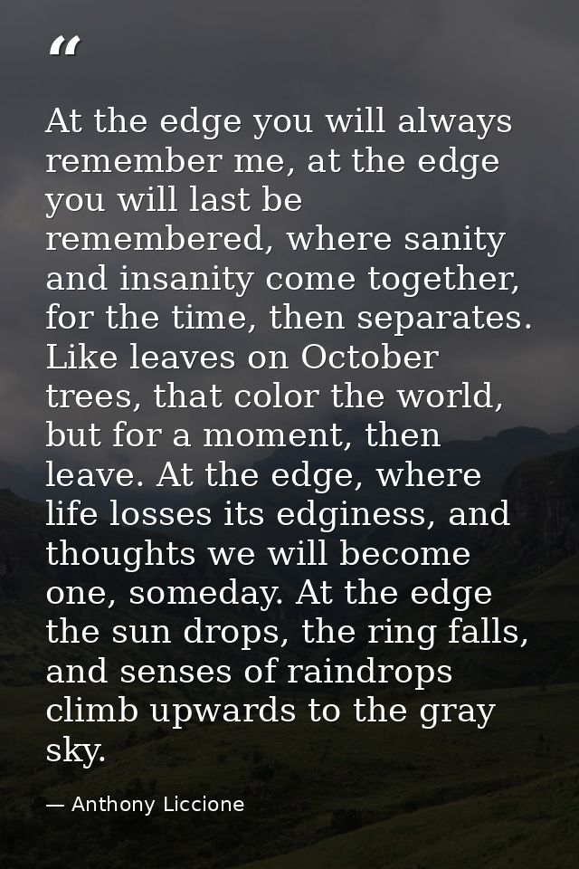 At the edge you will always remember me, at the edge you will last be remembered, where sanity and insanity come togethe — Anthony Liccione