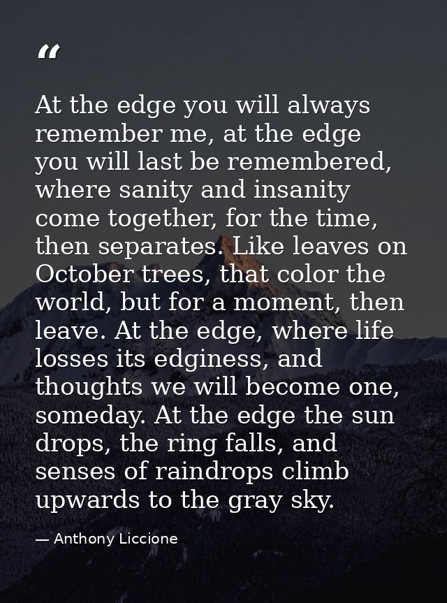 At the edge you will always remember me, at the edge you will last be remembered, where sanity and insanity come togethe — Anthony Liccione