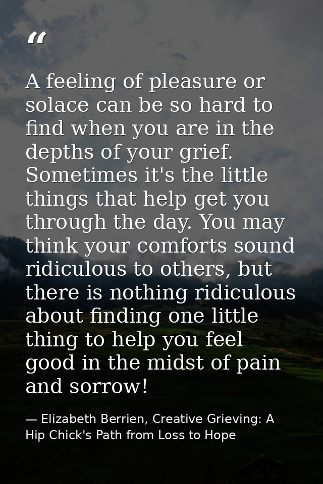 A feeling of pleasure or solace can be so hard to find when you are in the depths of your grief. Sometimes it's the litt — Elizabeth Berrien, Creative Grieving: A Hip Chick's Path from Loss to Hope